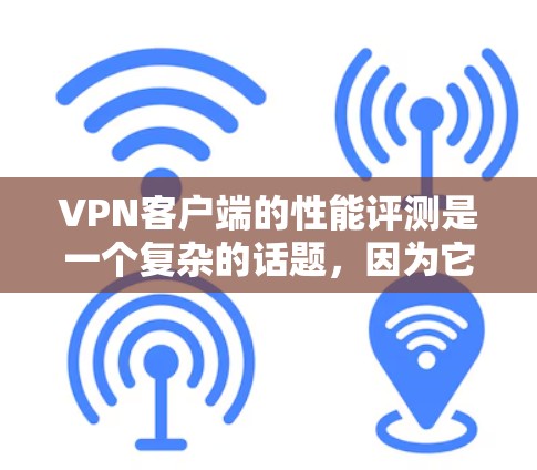 <strong>VPN客户端</strong>的性能评测是一个复杂的话题，因为它取决于客户端的配置、网络环境以及客户端的本身性能。以下是一些可能的<strong>VPN客户端</strong>性能评测，以及如何进行测试和评估