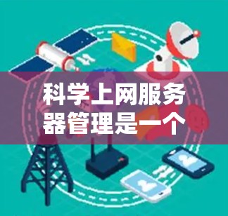 科学上网服务器管理是一个复杂但重要的过程，尤其是在进行科学计算和数据分析时。以下是对科学上网服务器管理的详细步骤和建议