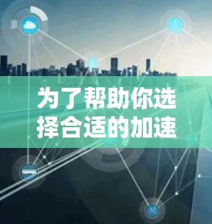 为了帮助你选择合适的加速器节点，我为你整理了几种常见的加速器节点推荐，每种类型都有其适用场景和优势。根据你的使用需求和预算，选择最适合的加速器节点