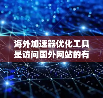 海外加速器优化工具是访问国外网站的有效工具,以下是系统性的指南,帮助您高效优化海外加速器 海外加速器优化工具是访问国外网站的有效工具,以下是系统性的指南,帮助您高效优化海外加速器