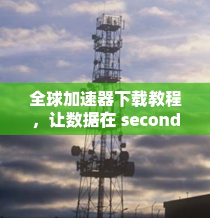 全球加速器下载教程,让数据在 seconds 入手 全球加速器下载教程,让数据在 seconds 入手