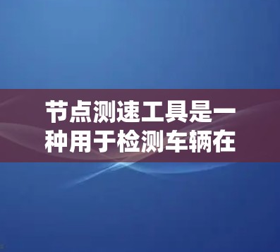 节点测速工具是一种用于检测车辆在道路上行驶状态的设备,通常用于交通管理、测试车辆性能或违反交通法规的情况。以下是一个详细且结构化的指南,帮助你正确使用节点测速工具 节点测速工具是一种用于检测车辆在道路上行驶状态的设备,通常用于交通管理、测试车辆性能或违反交通法规的情况。以下是一个详细且结构化的指南,帮助你正确使用节点测速工具