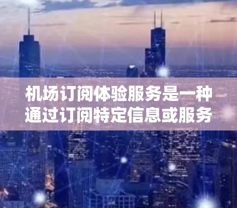 机场订阅体验服务是一种通过订阅特定信息或服务来获得体验的系统,通常用于提升乘客的出行效率和便利性。以下是对这一服务的详细分析 机场订阅体验服务是一种通过订阅特定信息或服务来获得体验的系统,通常用于提升乘客的出行效率和便利性。以下是对这一服务的详细分析