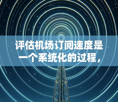 评估机场订阅速度是一个系统化的过程，涉及多个方面，以下是一步步的解决方案