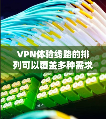 VPN体验线路的排列可以覆盖多种需求，以下是一些推荐的VPN线路和推荐平台，供你参考