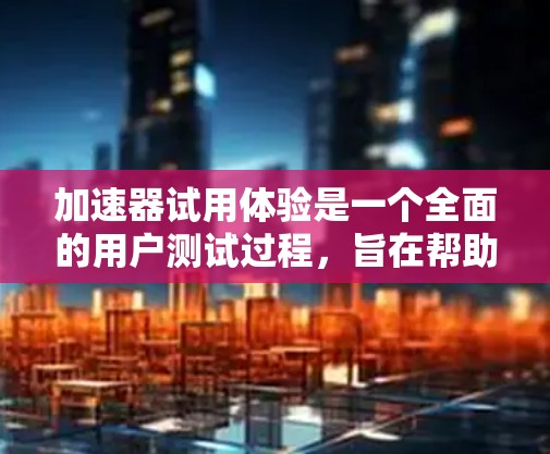 加速器试用体验是一个全面的用户测试过程,旨在帮助用户了解加速器的使用方法和功能。以下是对加速器试用体验的详细总结,涵盖功能体验、使用体验、遇到的问题和解决方法等多个方面 加速器试用体验是一个全面的用户测试过程,旨在帮助用户了解加速器的使用方法和功能。以下是对加速器试用体验的详细总结,涵盖功能体验、使用体验、遇到的问题和解决方法等多个方面