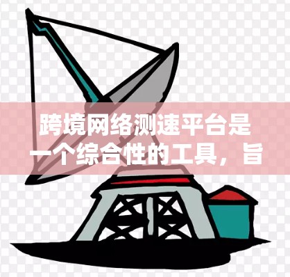 跨境网络测速平台是一个综合性的工具,旨在帮助用户评估不同网络地区的网络性能。以下是该平台的主要特点、功能和使用步骤 跨境网络测速平台是一个综合性的工具,旨在帮助用户评估不同网络地区的网络性能。以下是该平台的主要特点、功能和使用步骤