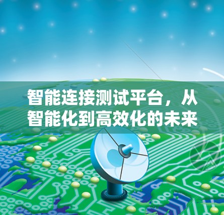 智能连接测试平台,从智能化到高效化的未来解决方案 智能连接测试平台,从智能化到高效化的未来解决方案