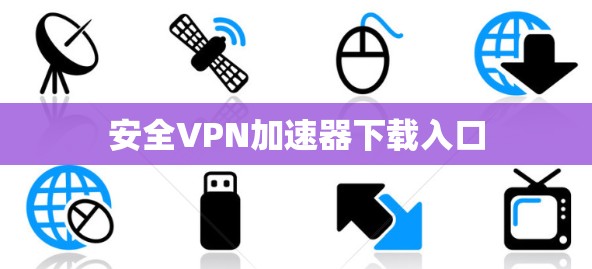 安全VPN加速器下载入口 安全VPN加速器下载入口