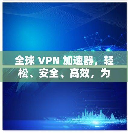 全球 VPN 加速器，轻松、安全、高效，为你的网络速度找上助力