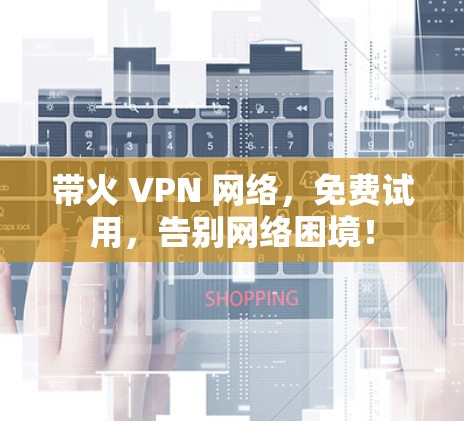 带火 VPN 网络,免费试用,告别网络困境! 带火 VPN 网络,免费试用,告别网络困境!