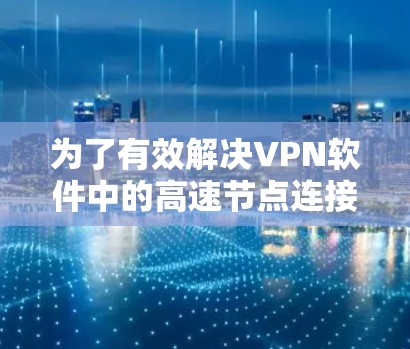 为了有效解决<strong>VPN软件</strong>中的高速节点连接问题,可以采取以下步骤