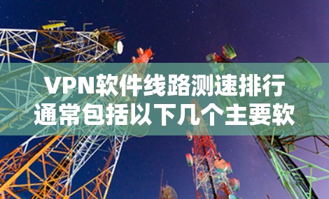 <strong>VPN软件</strong>线路测速排行通常包括以下几个主要软件,每个软件都有其特定的功能和适用场景