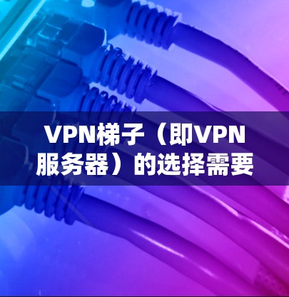 VPN梯子(即VPN服务器)的选择需要根据你的具体情况来决定,以下是一些常见的VPN服务器配置和推荐 VPN梯子(即VPN服务器)的选择需要根据你的具体情况来决定,以下是一些常见的VPN服务器配置和推荐