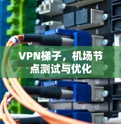 VPN梯子,机场节点测试与优化 VPN梯子,机场节点测试与优化