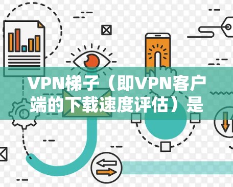 VPN梯子（即<strong>VPN客户端</strong>的下载速度评估）是一个重要的技术指标，因为它影响了用户使用的体验。以下是评估VPN梯子速度的一些关键因素和建议