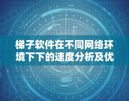 梯子软件在不同网络环境下下的速度分析及优化策略 梯子软件在不同网络环境下下的速度分析及优化策略