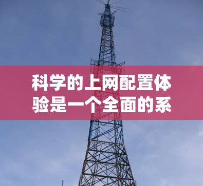 科学的上网配置体验是一个全面的系统工程,涵盖了多个关键方面。以下是一个结构化的指南,帮助您有效地配置和管理互联网访问 科学的上网配置体验是一个全面的系统工程,涵盖了多个关键方面。以下是一个结构化的指南,帮助您有效地配置和管理互联网访问