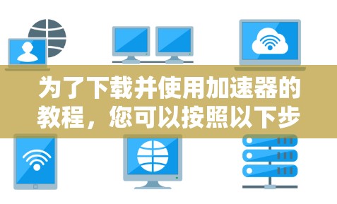 为了下载并使用加速器的教程，您可以按照以下步骤进行操作
