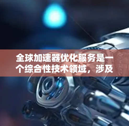 全球加速器优化服务是一个综合性技术领域，涉及多个子领域，包括加速器设备、优化服务、全球部署以及技术实现。以下是对该领域的一些详细总结和分析