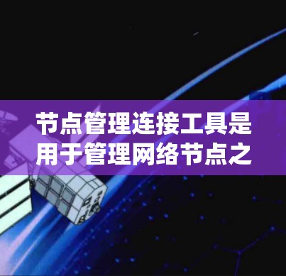 节点管理连接工具是用于管理网络节点之间的连接和操作的工具,常见于分布式系统和网络环境中。以下是一个系统性的总结,涵盖其定义、功能、应用、平台、优缺点及其使用示例 节点管理连接工具是用于管理网络节点之间的连接和操作的工具,常见于分布式系统和网络环境中。以下是一个系统性的总结,涵盖其定义、功能、应用、平台、优缺点及其使用示例