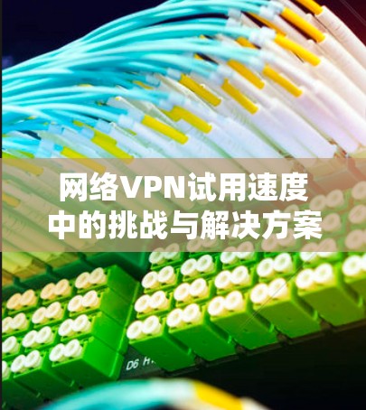 网络VPN试用速度中的挑战与解决方案