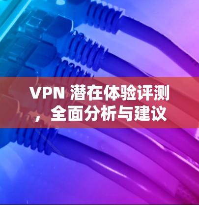 VPN 潜在体验评测,全面分析与建议 VPN 潜在体验评测,全面分析与建议