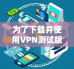 为了下载并使用VPN测试版进行安全测试，您可以按照以下步骤进行