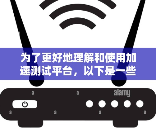 为了更好地理解和使用加速测试平台,以下是一些关键信息和步骤 为了更好地理解和使用加速测试平台,以下是一些关键信息和步骤