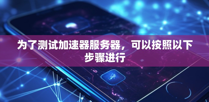 为了测试加速器服务器,可以按照以下步骤进行 为了测试加速器服务器,可以按照以下步骤进行