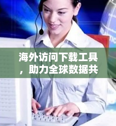 海外访问下载工具,助力全球数据共享的高效解决方案 海外访问下载工具,助力全球数据共享的高效解决方案