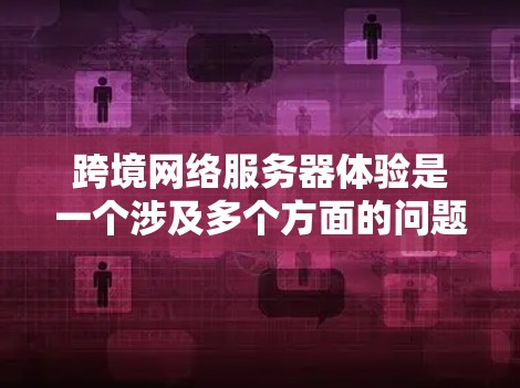 跨境网络服务器体验是一个涉及多个方面的问题，包括网络连接的可靠性、延迟、稳定性、配置、安全性以及不同地区的网络环境等。以下是一些关键点，可以帮助你更好地理解和优化你的跨境网络服务器体验