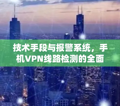 技术手段与报警系统,手机VPN线路检测的全面解决方案 技术手段与报警系统,手机VPN线路检测的全面解决方案