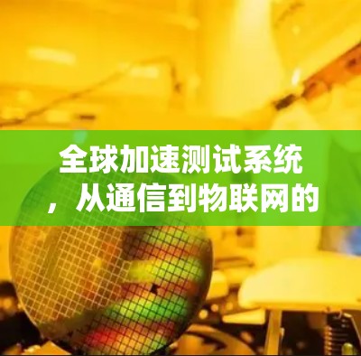 全球加速测试系统,从通信到物联网的高效解决方案 全球加速测试系统,从通信到物联网的高效解决方案