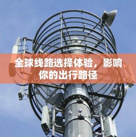 全球线路选择体验,影响你的出行路径 全球线路选择体验,影响你的出行路径