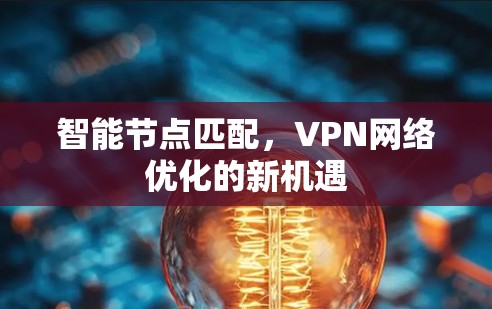 智能节点匹配,VPN网络优化的新机遇 智能节点匹配,VPN网络优化的新机遇