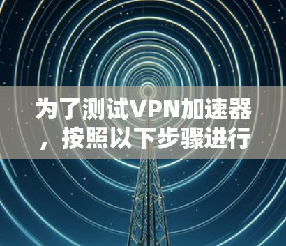为了测试VPN加速器,按照以下步骤进行