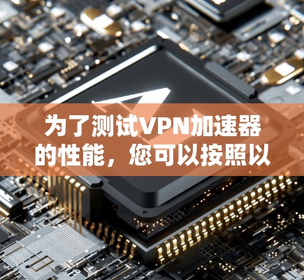 为了测试VPN加速器的性能,您可以按照以下步骤进行操作 为了测试VPN加速器的性能,您可以按照以下步骤进行操作