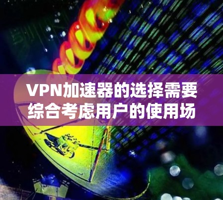 VPN加速器的选择需要综合考虑用户的使用场景、预算和需求。以下是对主要VPN加速器的分析和推荐