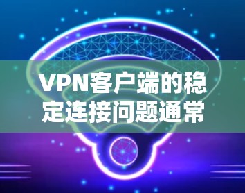 <strong>VPN客户端</strong>的稳定连接问题通常受到多个因素的影响，包括网络环境、设备设置、软件更新以及防火墙设置等。为了提升连接的稳定性，建议用户