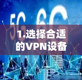 1.选择合适的VPN设备 1.选择合适的VPN设备