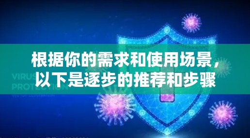 根据你的需求和使用场景,以下是逐步的推荐和步骤 根据你的需求和使用场景,以下是逐步的推荐和步骤
