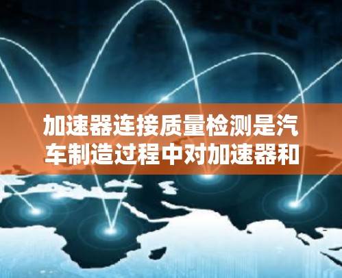 加速器连接质量检测是汽车制造过程中对加速器和连接器进行的物理性能和可靠性测试，确保设备在各种测试条件下正常工作，提高汽车的可靠性和安全性。以下是详细的信息