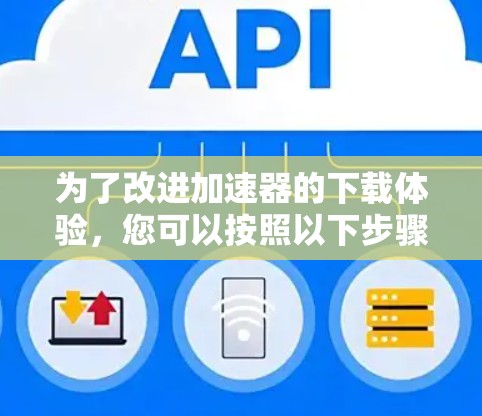 为了改进加速器的下载体验,您可以按照以下步骤进行 为了改进加速器的下载体验,您可以按照以下步骤进行