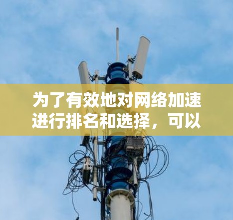 为了有效地对<strong>网络加速</strong>进行排名和选择,可以按照以下步骤进行