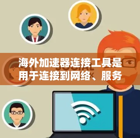 海外加速器连接工具是用于连接到网络、服务器或特定内容存储平台的加速器。这些工具通常包括软件或应用程序，允许用户快速访问这些平台。以下是一个系统性的总结，帮助您理解海外加速器连接工具