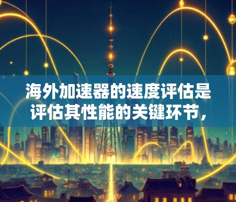 海外加速器的速度评估是评估其性能的关键环节,以确保在海外运营时能够高效、安全地传输数据。以下是对海外加速器速度评估的详细总结 海外加速器的速度评估是评估其性能的关键环节,以确保在海外运营时能够高效、安全地传输数据。以下是对海外加速器速度评估的详细总结