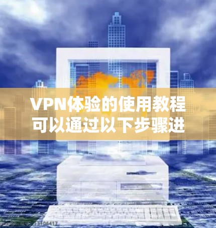 VPN体验的使用教程可以通过以下步骤进行