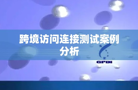 跨境访问连接测试案例分析 跨境访问连接测试案例分析