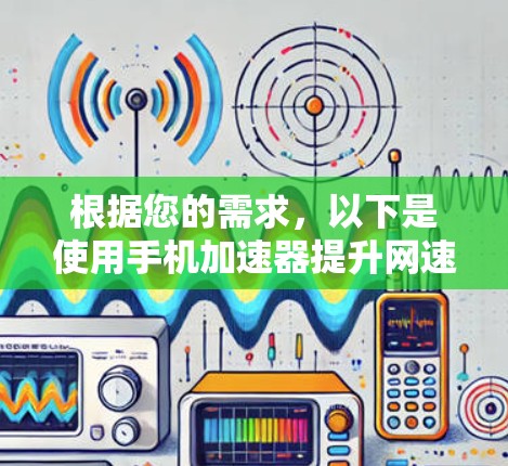 根据您的需求,以下是使用手机加速器提升网速的步骤说明 根据您的需求,以下是使用手机加速器提升网速的步骤说明